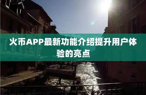 火币APP最新功能介绍提升用户体验的亮点