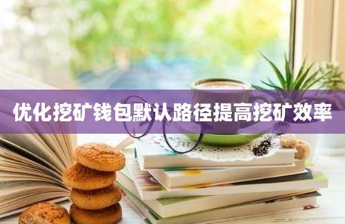 优化挖矿钱包默认路径提高挖矿效率